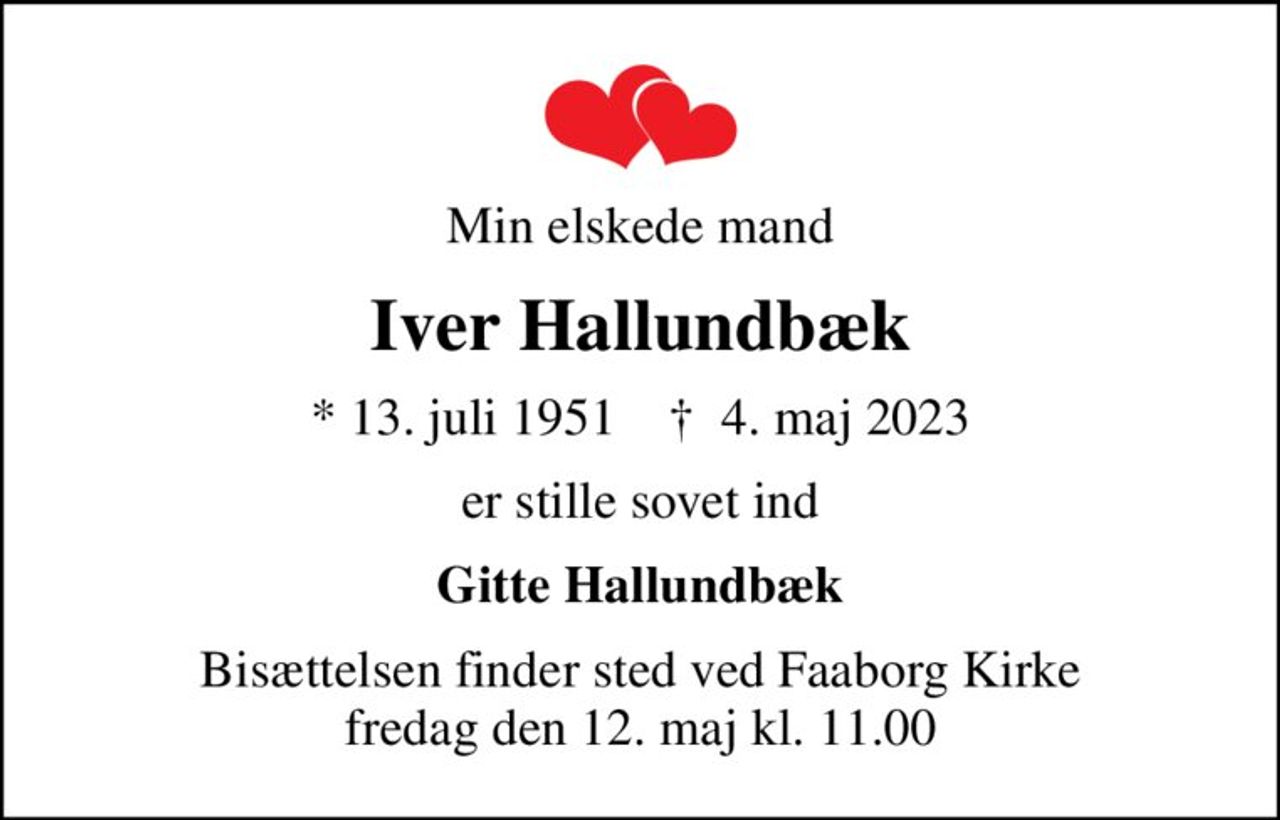 Min elskede mand
Iver Hallundbæk
* 13. juli 1951    ✝ 4. maj 2023
er stille sovet ind
Gitte Hallundbæk
Bisættelsen finder sted ved Faaborg Kirke  fredag den 12. maj kl. 11.00