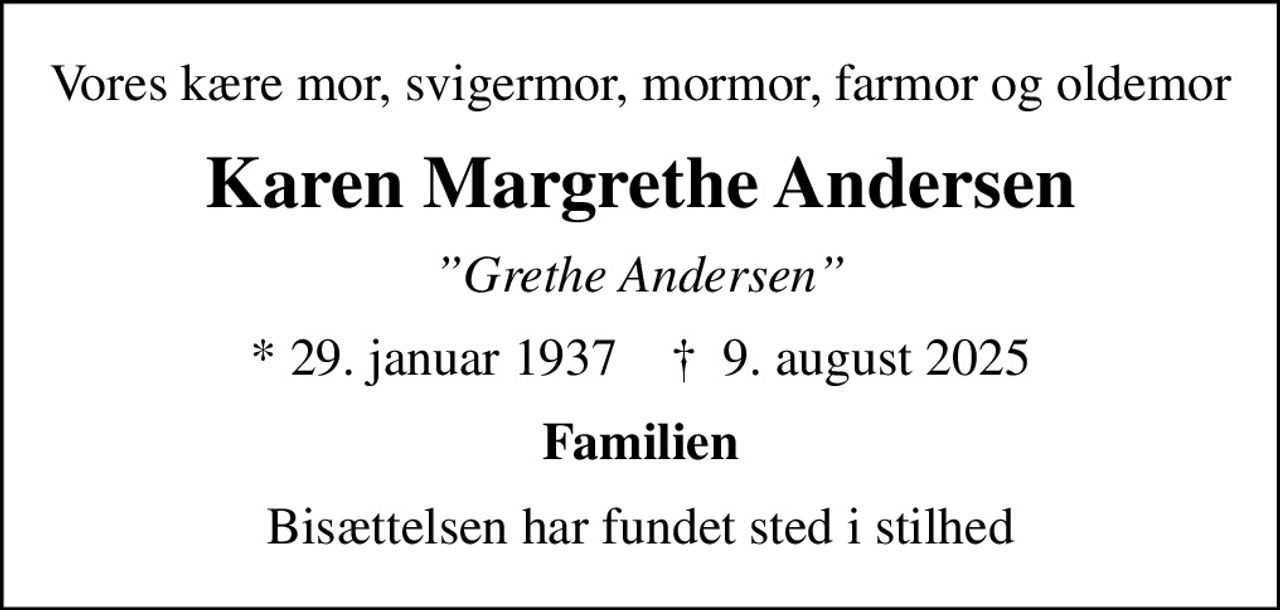 Vores kære mor, svigermor, mormor, farmor og oldemor
Karen Margrethe Andersen
Grethe Andersen
* 29. januar 1937    ✝ 9. august 2025
Familien
Bisættelsen har fundet sted i stilhed