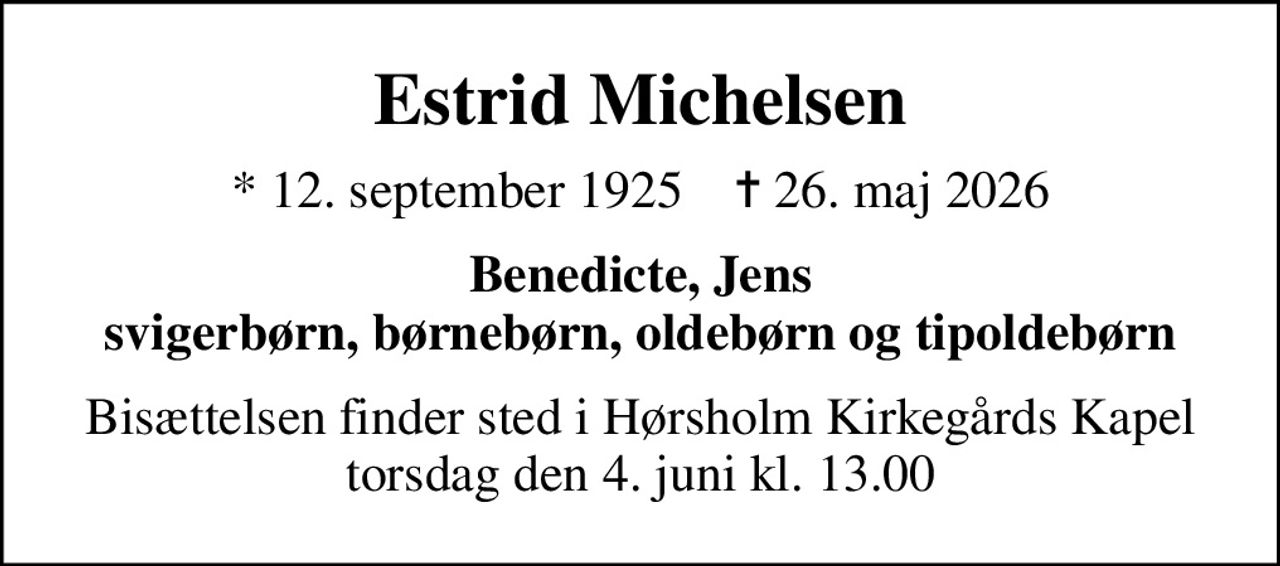 Estrid Michelsen
* 12. september 1925    ✝ 26. maj 2026
Benedicte, Jens svigerbørn, børnebørn, oldebørn og tipoldebørn
Bisættelsen finder sted i Hørsholm Kirkegårds Kapel torsdag den 4. juni kl. 13.00