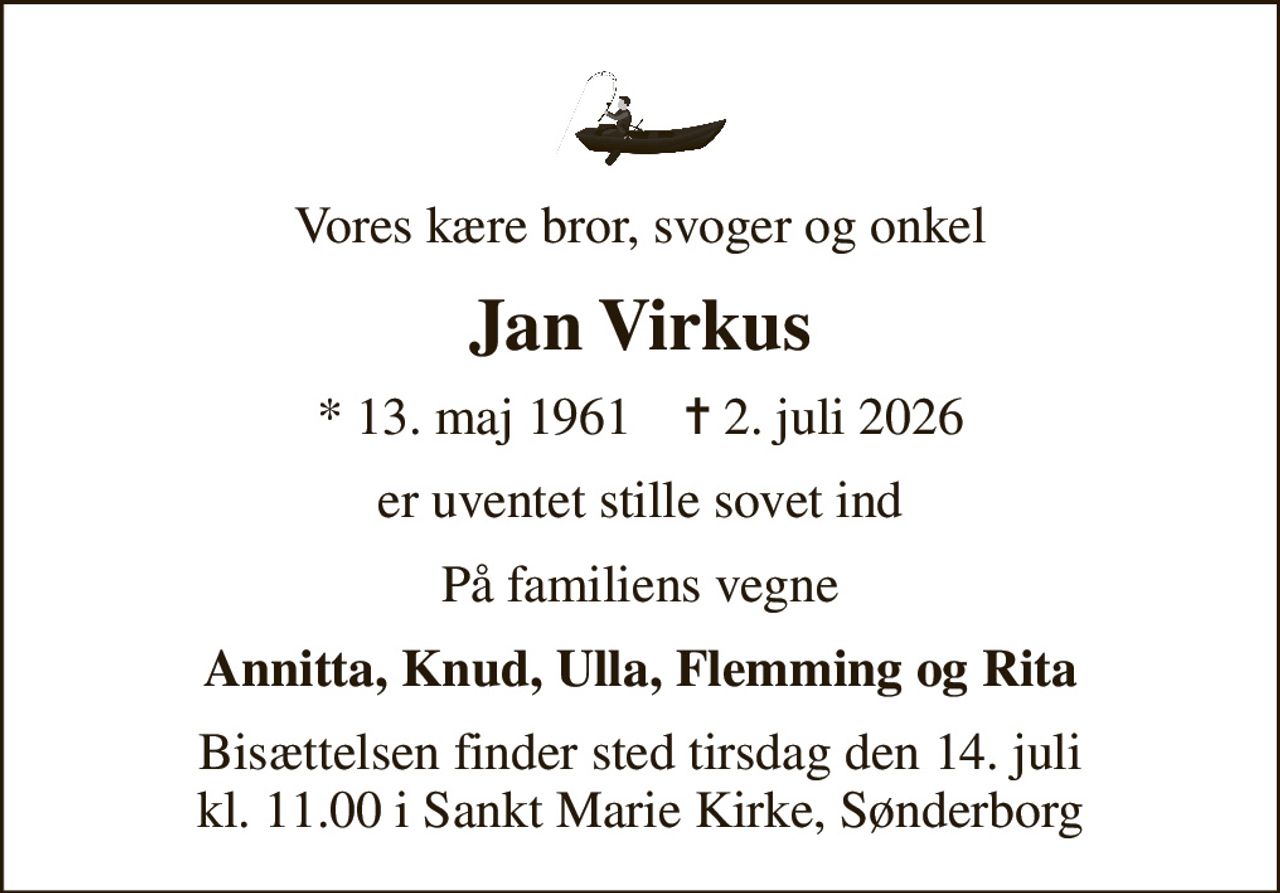 Vores kære bror, svoger og onkel
Jan Virkus
* 13. maj 1961    ✝ 2. juli 2026
er uventet stille sovet ind
På familiens vegne
Annitta, Knud, Ulla, Flemming og Rita
Bisættelsen finder sted tirsdag den 14. juli kl. 11.00 i Sankt Marie Kirke, Sønderborg