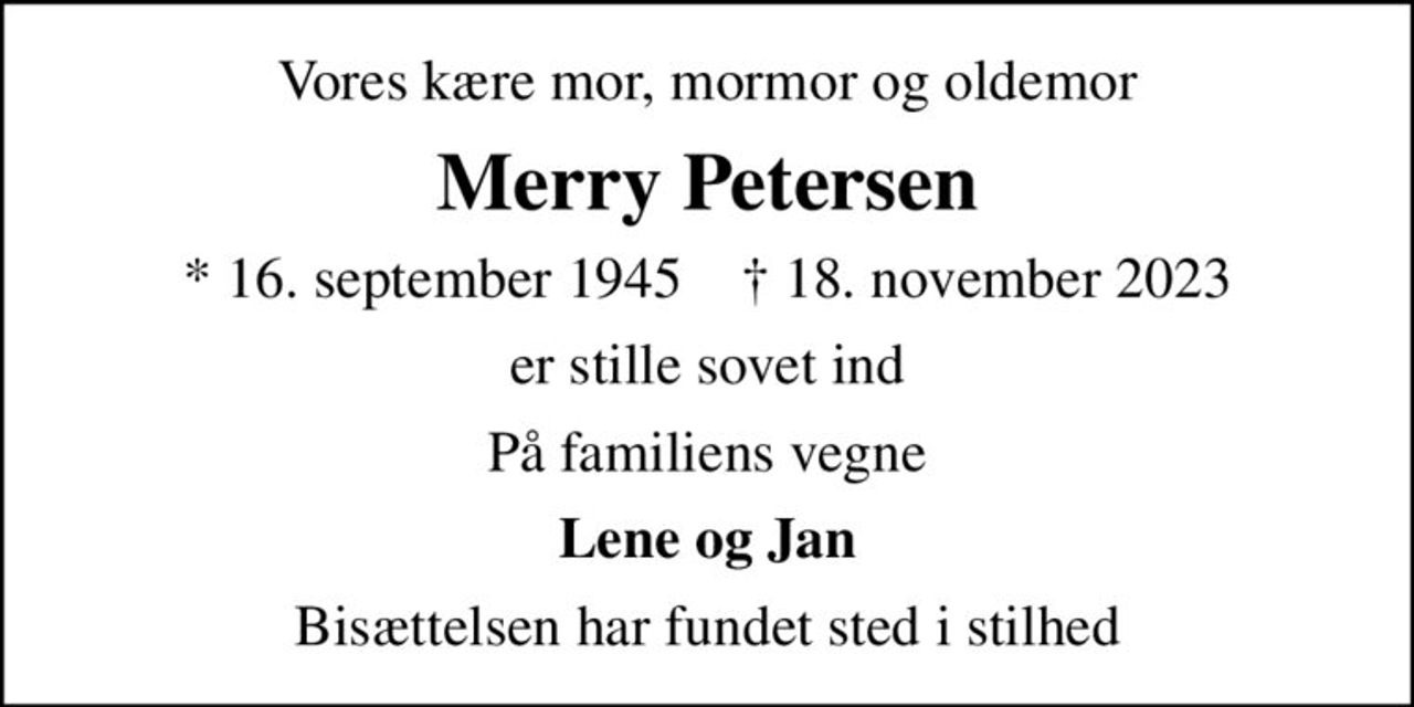 Vores kære mor, mormor og oldemor
Merry Petersen
* 16. september 1945    ✝ 18. november 2023
er stille sovet ind
På familiens vegne
Lene og Jan
Bisættelsen har fundet sted i stilhed