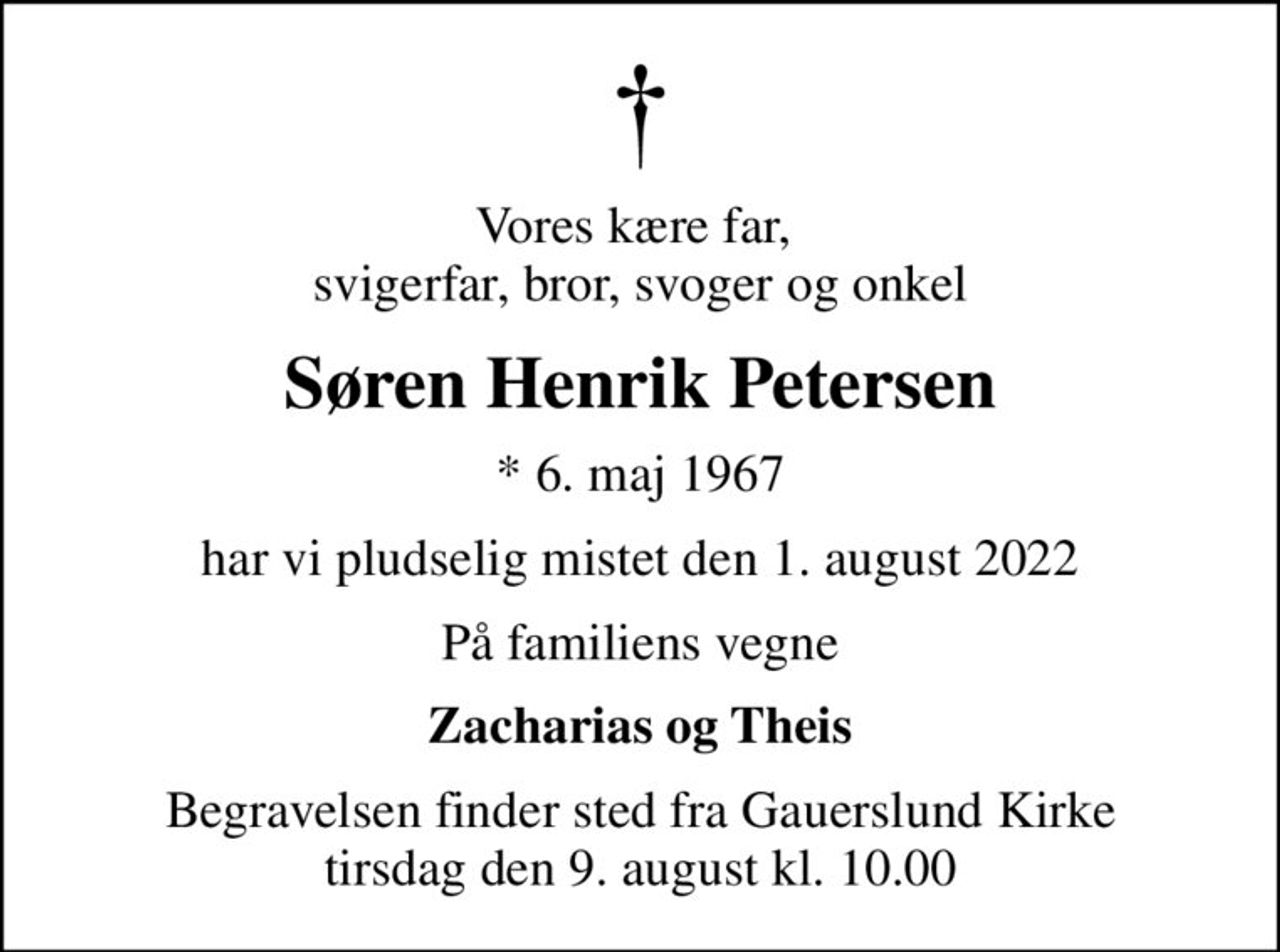 Vores kære far,  svigerfar, bror, svoger og onkel
Søren Henrik Petersen
* 6. maj 1967
har vi pludselig mistet den 1. august 2022
På familiens vegne
Zacharias og Theis
Begravelsen finder sted fra Gauerslund Kirke  tirsdag den 9. august kl. 10.00