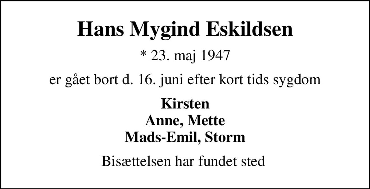Hans Mygind Eskildsen
* 23. maj 1947
er gået bort d. 16. juni efter kort tids sygdom
Kirsten Anne, Mette Mads-Emil, Storm
Bisættelsen har fundet sted