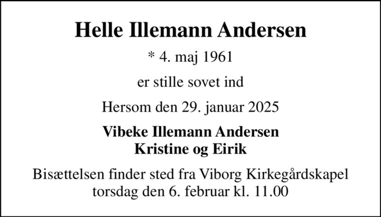 Helle Illemann Andersen
* 4. maj 1961
er stille sovet ind
Hersom den 29. januar 2025
Vibeke Illemann Andersen Kristine og Eirik
Bisættelsen finder sted fra Viborg Kirkegårdskapel  torsdag den 6. februar kl. 11.00