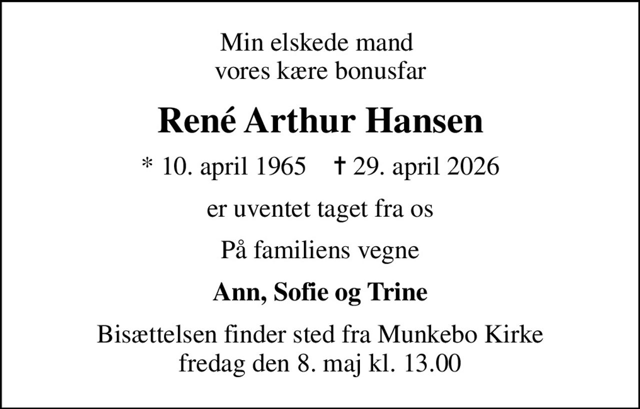 Min elskede mand  vores kære bonusfar
René Arthur Hansen
* 10. april 1965    ✝ 29. april 2026
er uventet taget fra os
På familiens vegne
Ann, Sofie og Trine
Bisættelsen finder sted fra Munkebo Kirke  fredag den 8. maj kl. 13.00