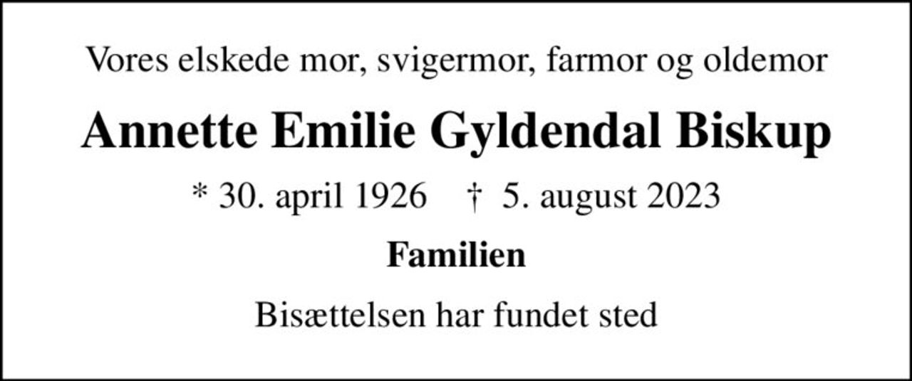 Vores elskede mor, svigermor, farmor og oldemor
Annette Emilie Gyldendal Biskup
* 30. april 1926    ✝ 5. august 2023
Familien
Bisættelsen har fundet sted