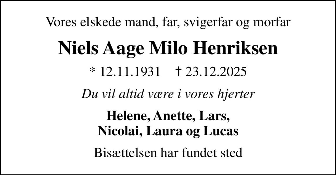 Vores elskede mand, far, svigerfar og morfar
Niels Aage Milo Henriksen
* 12.11.1931    ✝ 23.12.2025
Du vil altid være i vores hjerter
Helene, Anette, Lars, Nicolai, Laura og Lucas
Bisættelsen har fundet sted