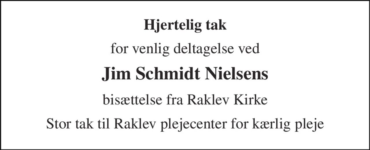 Hjertelig tak 
for venlig deltagelse ved 
Jim Schmidt Nielsens 
bisættelse fra Raklev Kirke 
Stor tak til Raklev plejecenter for kærlig pleje