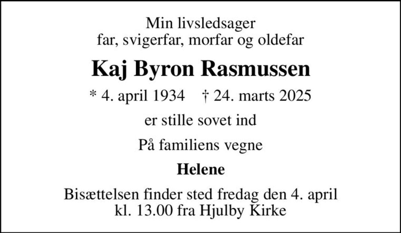 Min livsledsager far, svigerfar, morfar og oldefar
Kaj Byron Rasmussen
* 4. april 1934    ✝ 24. marts 2025
er stille sovet ind
På familiens vegne
Helene
Bisættelsen finder sted fredag den 4. april kl. 13.00 fra Hjulby Kirke