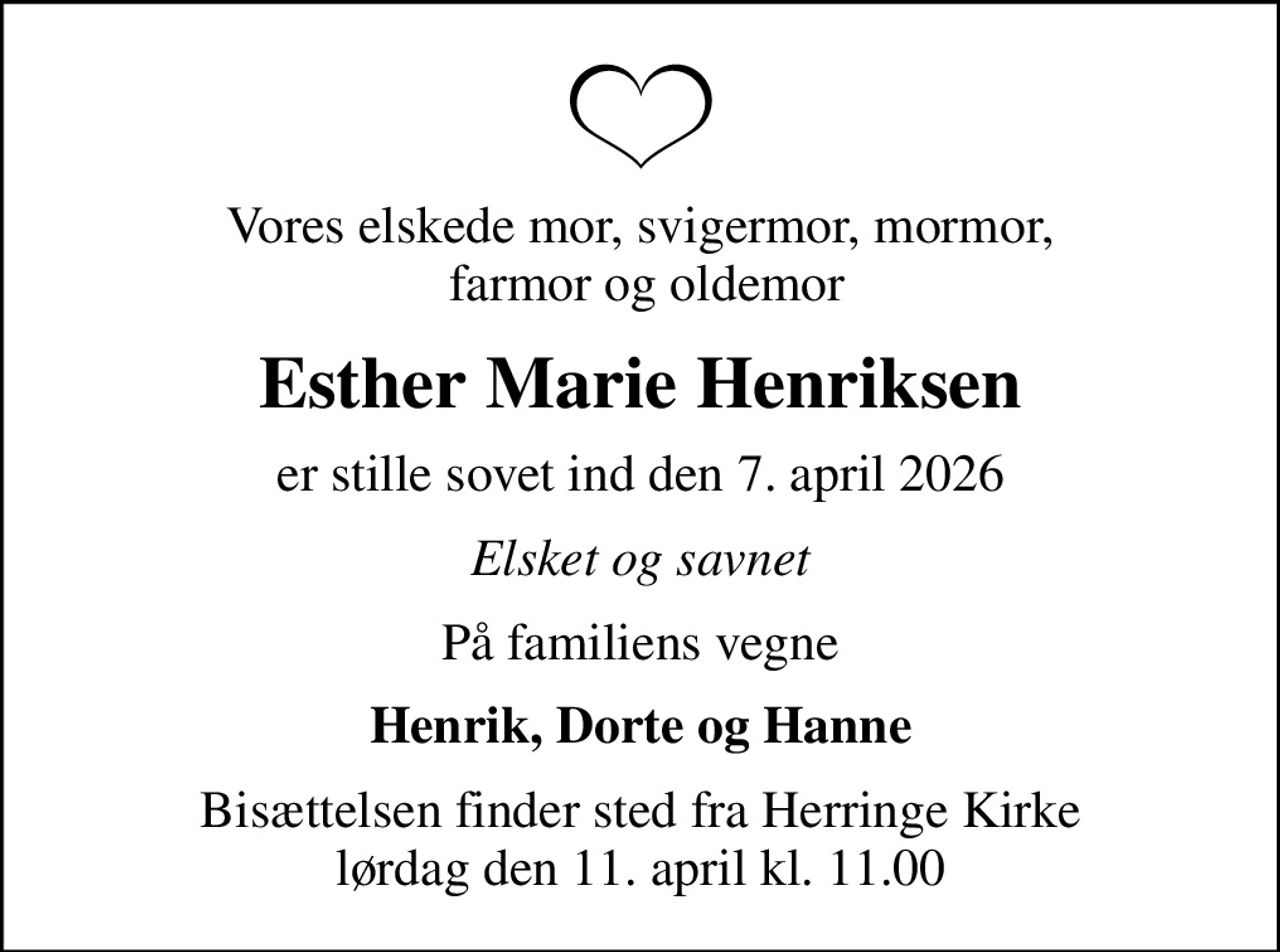 Vores elskede mor, svigermor, mormor,  farmor og oldemor
Esther Marie Henriksen
er stille sovet ind den 7. april 2026
Elsket og savnet
På familiens vegne
Henrik, Dorte og Hanne
Bisættelsen finder sted fra Herringe Kirke  lørdag den 11. april kl. 11.00