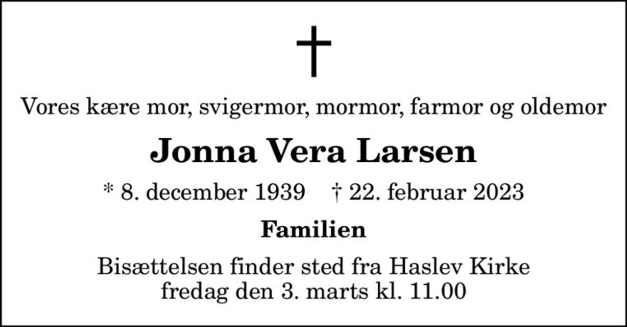Vores kære mor, svigermor, mormor, farmor og oldemor
Jonna Vera Larsen
* 8. december 1939    ✝ 22. februar 2023
Familien
Bisættelsen finder sted fra Haslev Kirke  fredag den 3. marts kl. 11.00