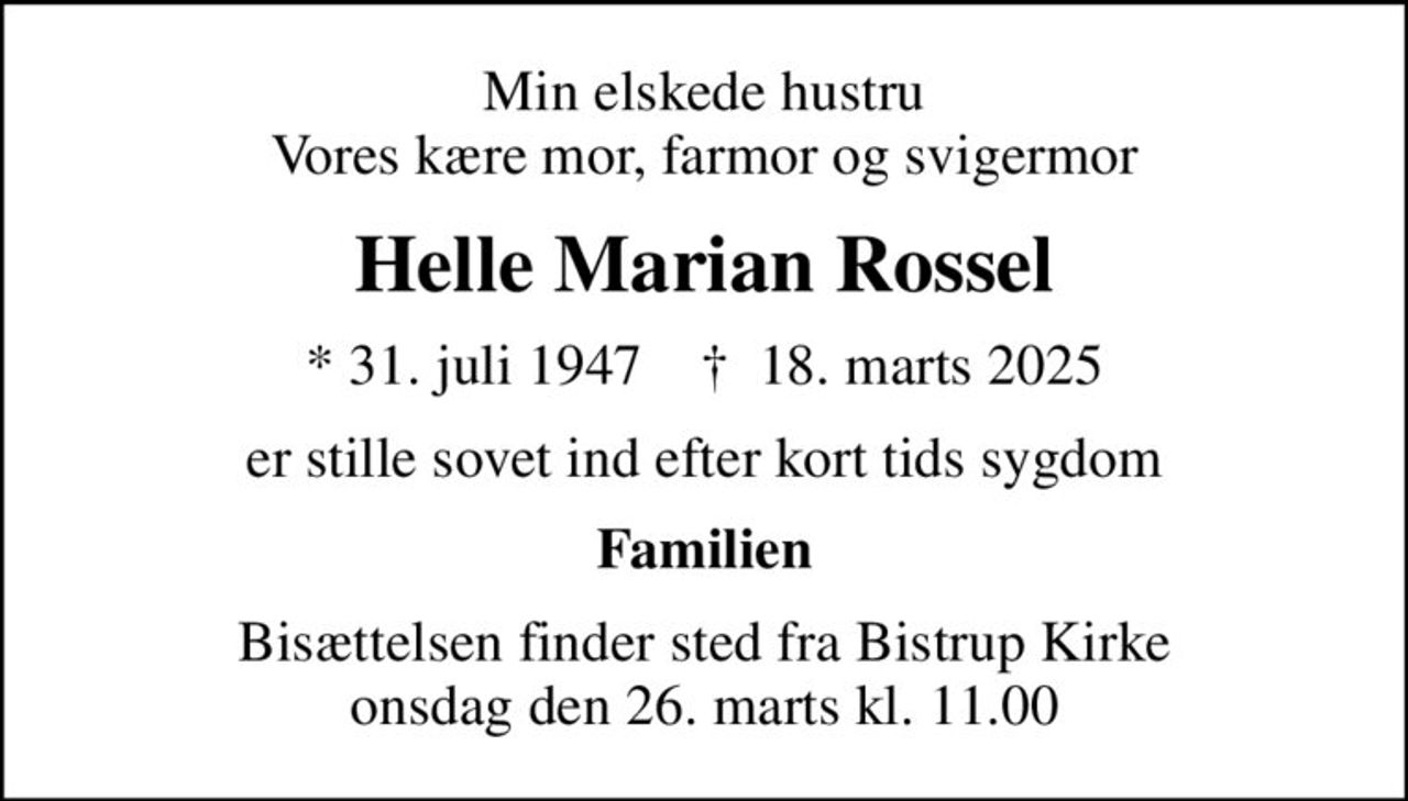 Min elskede hustru Vores kære mor, farmor og svigermor
Helle Marian Rossel
* 31. juli 1947    ✝ 18. marts 2025
er stille sovet ind efter kort tids sygdom
Familien
Bisættelsen finder sted fra Bistrup Kirke  onsdag den 26. marts kl. 11.00