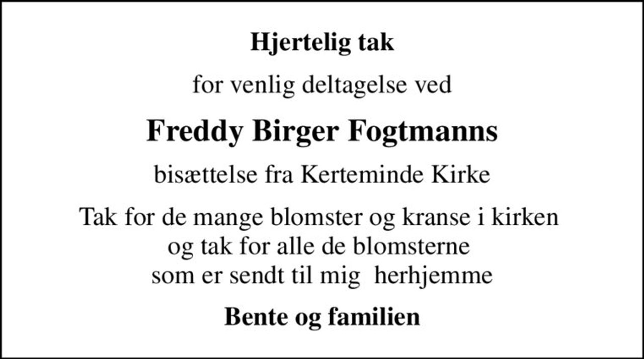 Hjertelig tak
for venlig deltagelse ved
Freddy Birger Fogtmanns
bisættelse fra Kerteminde Kirke
Tak for de mange blomster og kranse i kirken  og tak for alle de blomsterne  som er sendt til mig  herhjemme
Bente og familien