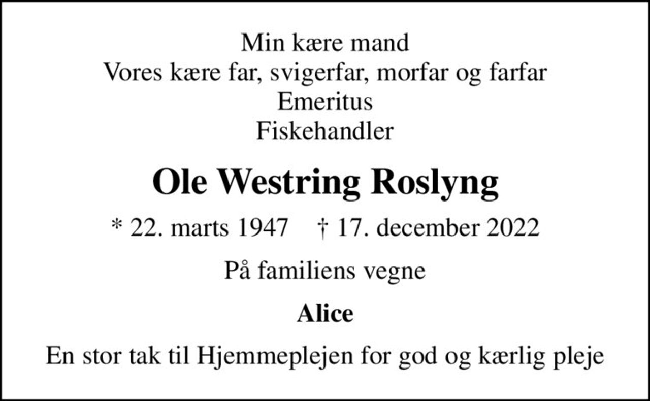 Min kære mand Vores kære far, svigerfar, morfar og farfar Emeritus Fiskehandler
Ole Westring Roslyng
* 22. marts 1947    ✝ 17. december 2022
På familiens vegne
Alice
En stor tak til Hjemmeplejen for god og kærlig pleje