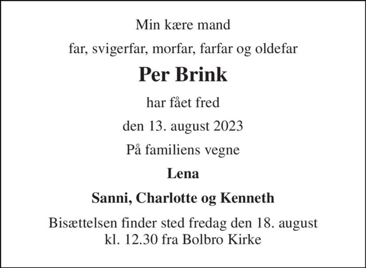 Min kære mand 
far, svigerfar, morfar, farfar og oldefar 
Per Brink 
har fået fred 
den 13. august 2023 
På familiens vegne 
Lena 
Sanni, Charlotte og Kenneth 
Bisættelsen finder sted fredag den 18. august kl. 12.30 fra Bolbro Kirke