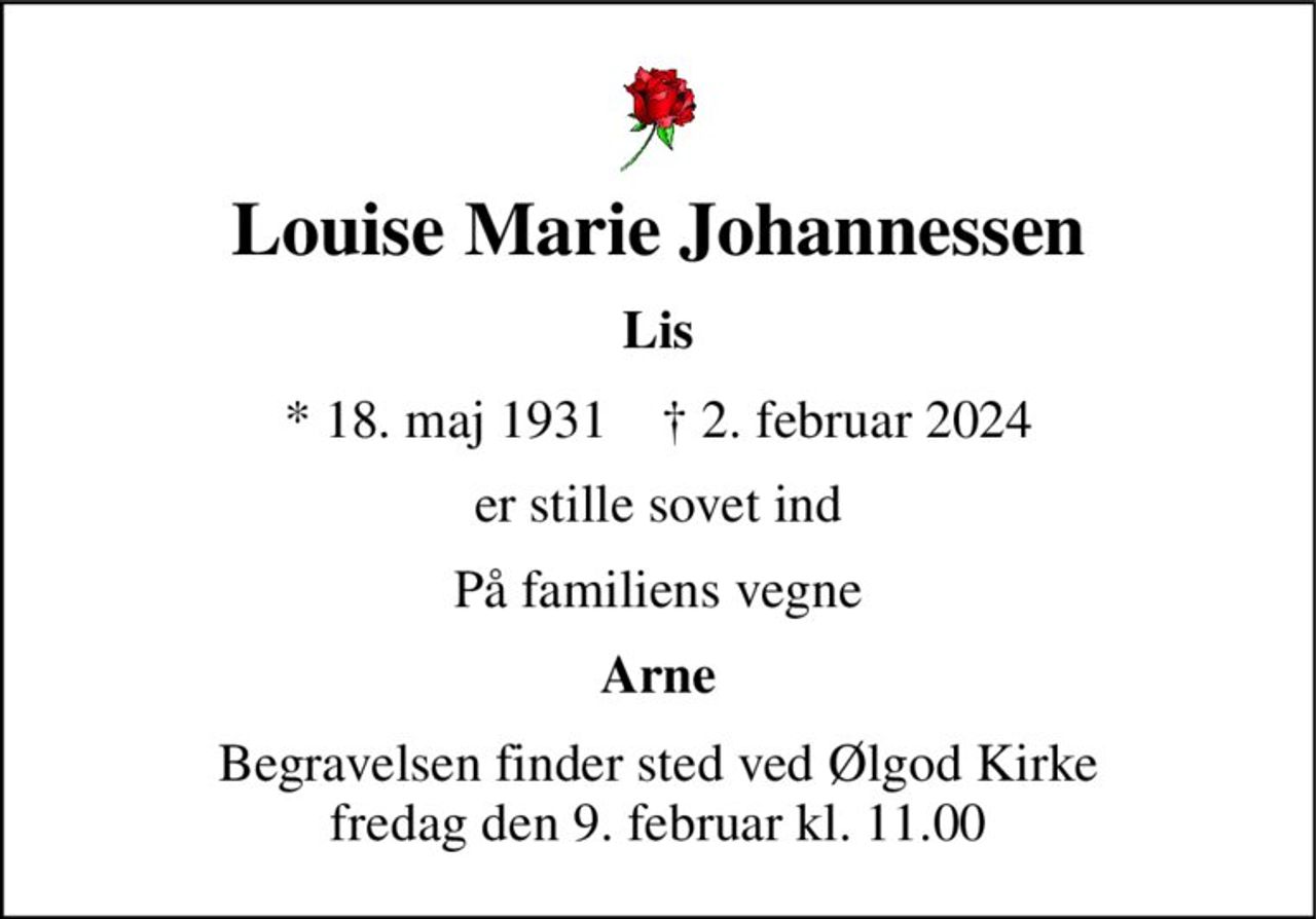 Louise Marie Johannessen 
Lis 
* 18. maj 1931    † 2. februar 2024 
er stille sovet ind 
På familiens vegne 
Arne 
Begravelsen finder sted ved Ølgod Kirke fredag den 9. februar kl. 11.00