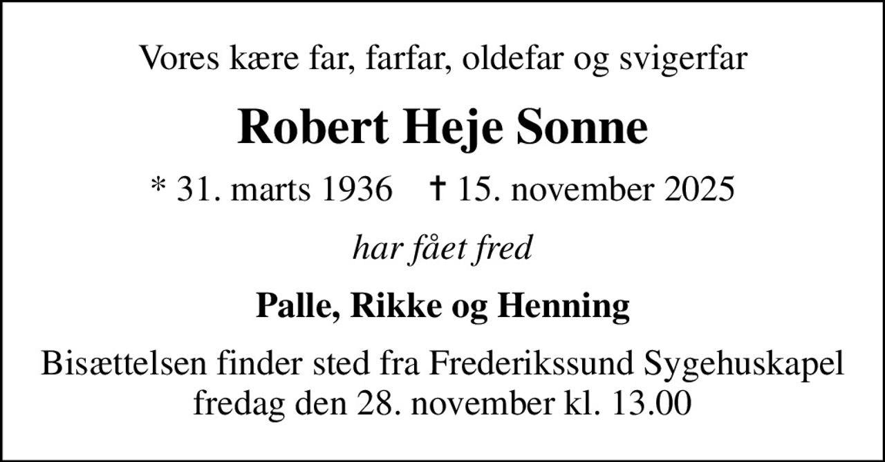 Vores kære far, farfar, oldefar og svigerfar
Robert Heje Sonne
* 31. marts 1936    ✝ 15. november 2025
har fået fred
Palle, Rikke og Henning
Bisættelsen finder sted fra Frederikssund Sygehuskapel  fredag den 28. november kl. 13.00