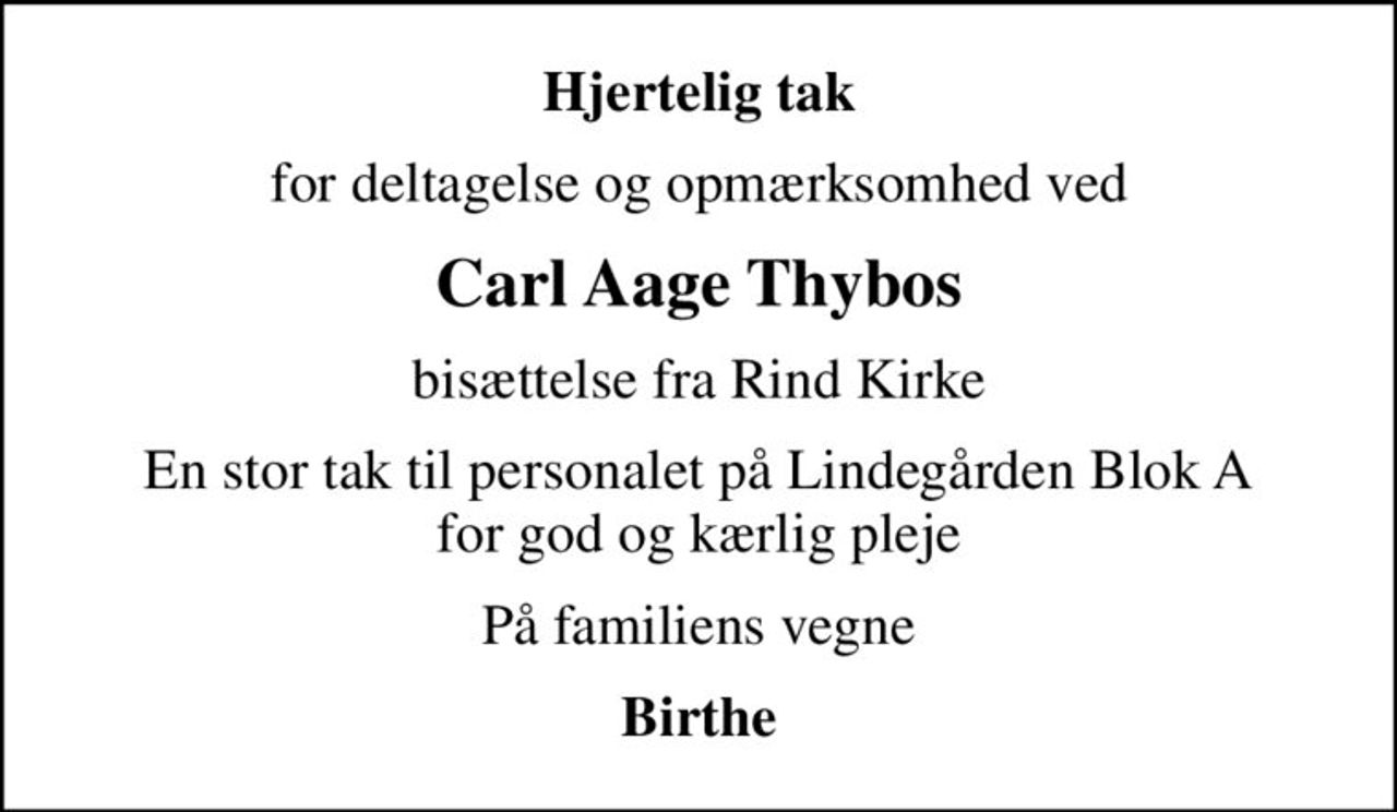 Hjertelig tak
for deltagelse og opmærksomhed ved
Carl Aage Thybos
bisættelse fra Rind Kirke
En stor tak til personalet på Lindegården Blok A for god og kærlig pleje
På familiens vegne
Birthe