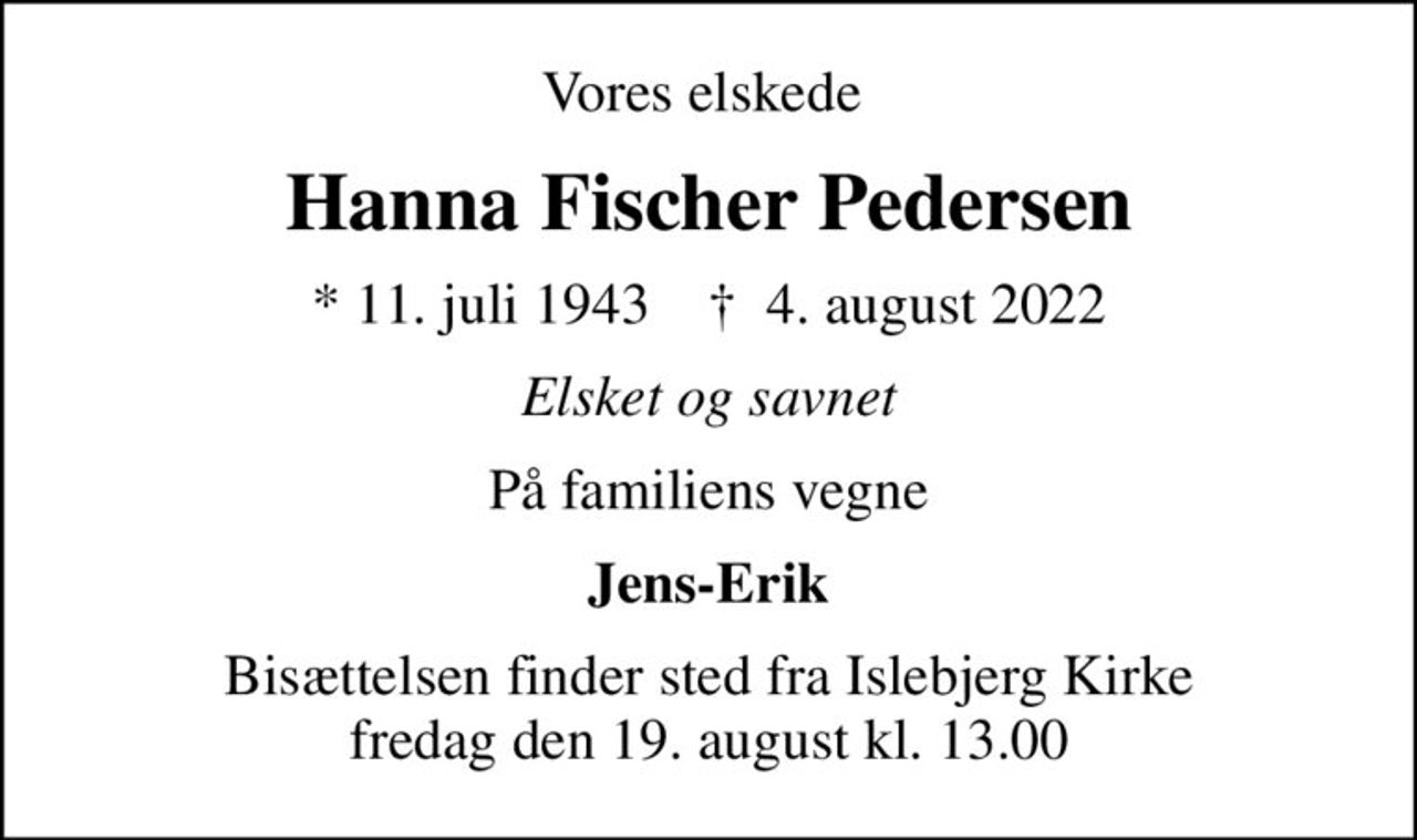 Vores elskede 
Hanna Fischer Pedersen
* 11. juli 1943    ✝ 4. august 2022
Elsket og savnet
På familiens vegne
Jens-Erik
Bisættelsen finder sted fra Islebjerg Kirke  fredag den 19. august kl. 13.00