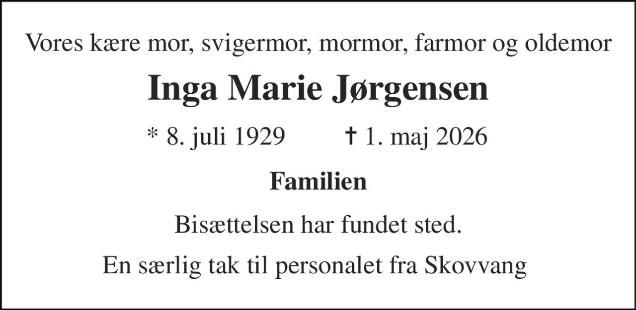 Vores kære mor, svigermor, mormor, farmor og oldemor 
Inga Marie Jørgensen 
*​ 8. juli 1929 
✝ 1. maj 2026 
Familien 
Bisættelsen har fundet sted. 
En særlig tak til personalet fra Skovvang
