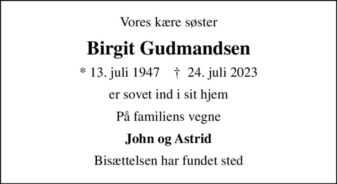 Vores kære søster
Birgit Gudmandsen
* 13. juli 1947    ✝ 24. juli 2023
er sovet ind i sit hjem
På familiens vegne
John og Astrid
Bisættelsen har fundet sted