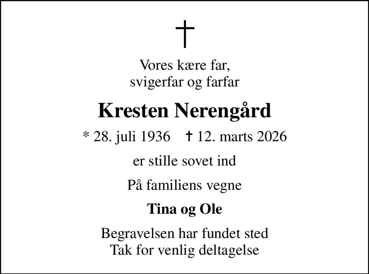 Vores kære far, svigerfar og farfar
Kresten Nerengård
* 28. juli 1936    ✝ 12. marts 2026
er stille sovet ind
På familiens vegne
Tina og Ole
Begravelsen har fundet sted Tak for venlig deltagelse