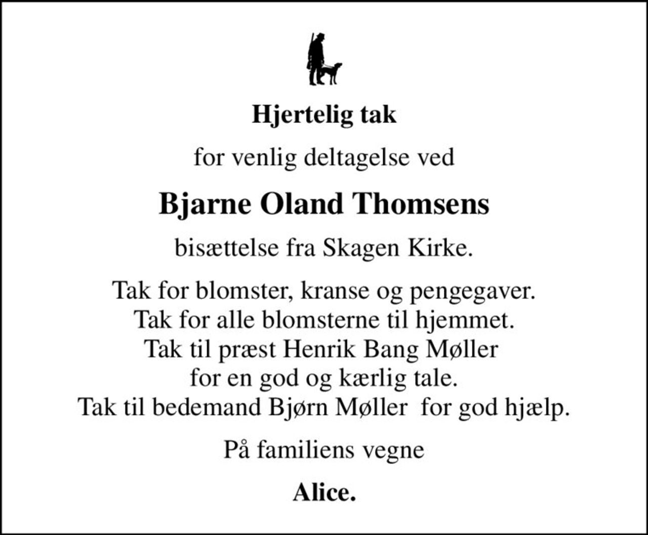 Hjertelig tak
for venlig deltagelse ved
Bjarne Oland Thomsens
bisættelse fra Skagen Kirke.
Tak for blomster, kranse og pengegaver. Tak for alle blomsterne til hjemmet. Tak til præst Henrik Bang Møller  for en god og kærlig tale. Tak til bedemand Bjørn Møller  for god hjælp.
På familiens vegne
Alice.