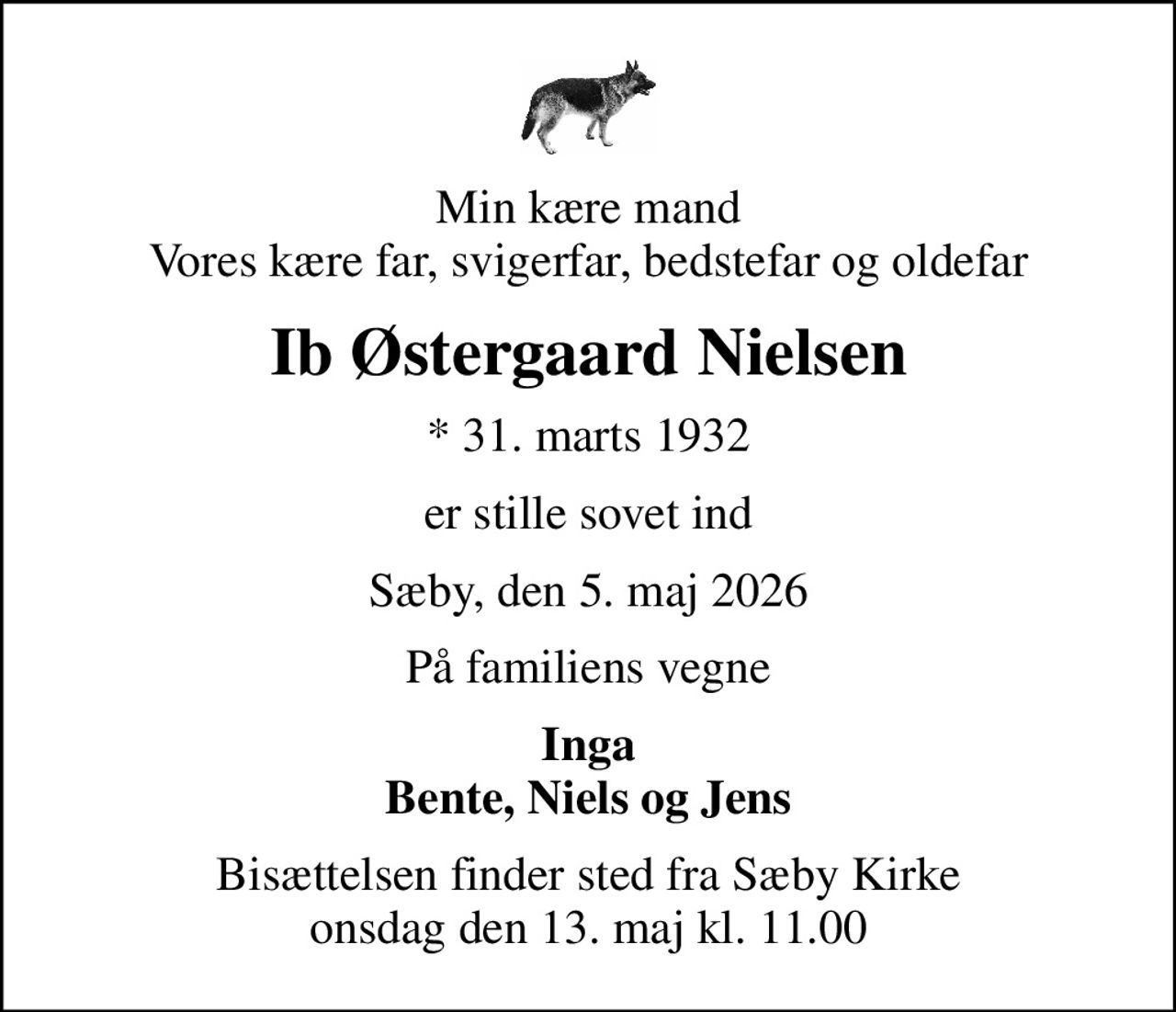 Min kære mand Vores kære far, svigerfar, bedstefar og oldefar
Ib Østergaard Nielsen
* 31. marts 1932
er stille sovet ind
Sæby, den 5. maj 2026
På familiens vegne
Inga Bente, Niels og Jens
Bisættelsen finder sted fra Sæby Kirke  onsdag den 13. maj kl. 11.00