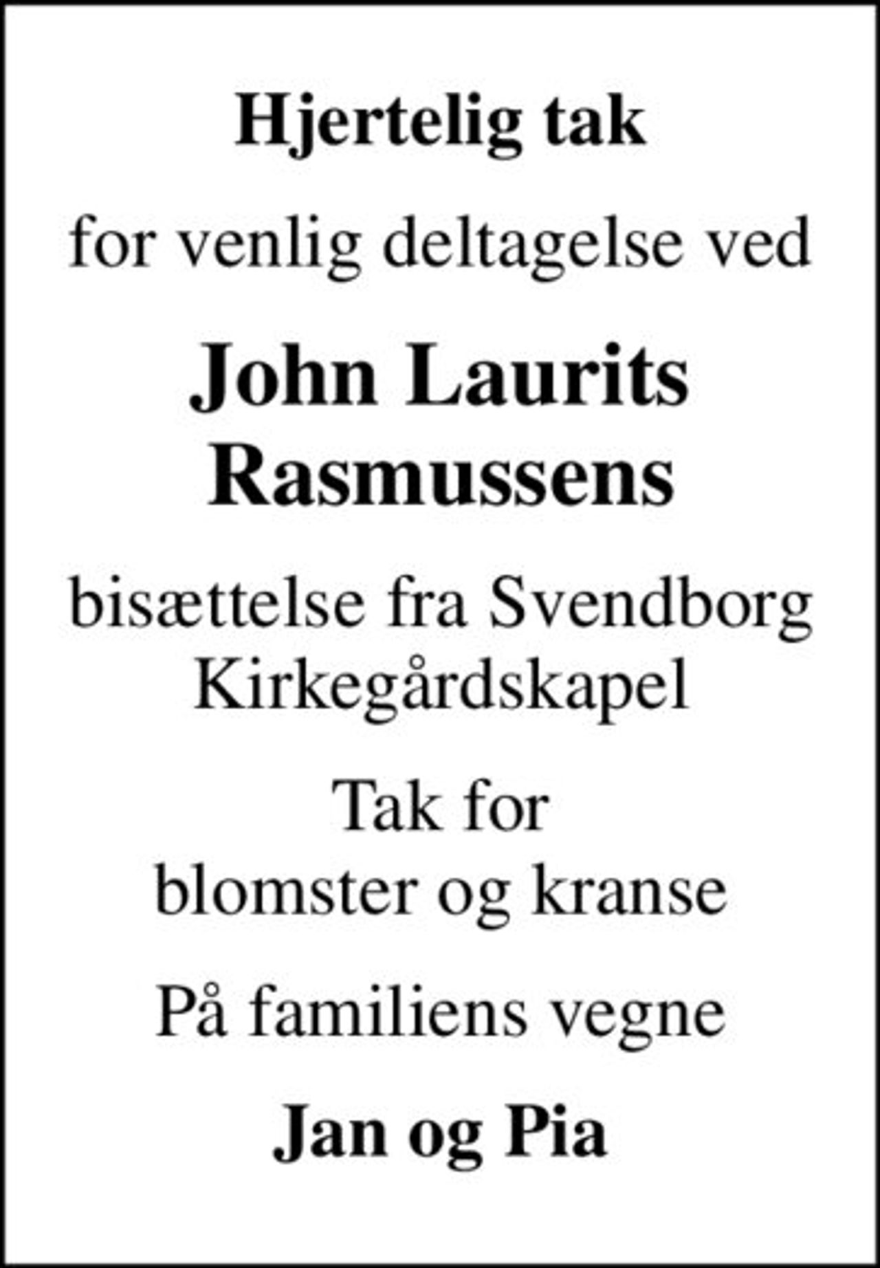 Hjertelig tak
for venlig deltagelse ved
John Laurits Rasmussens
bisættelse fra Svendborg Kirkegårdskapel
Tak for blomster og kranse
På familiens vegne
Jan og Pia