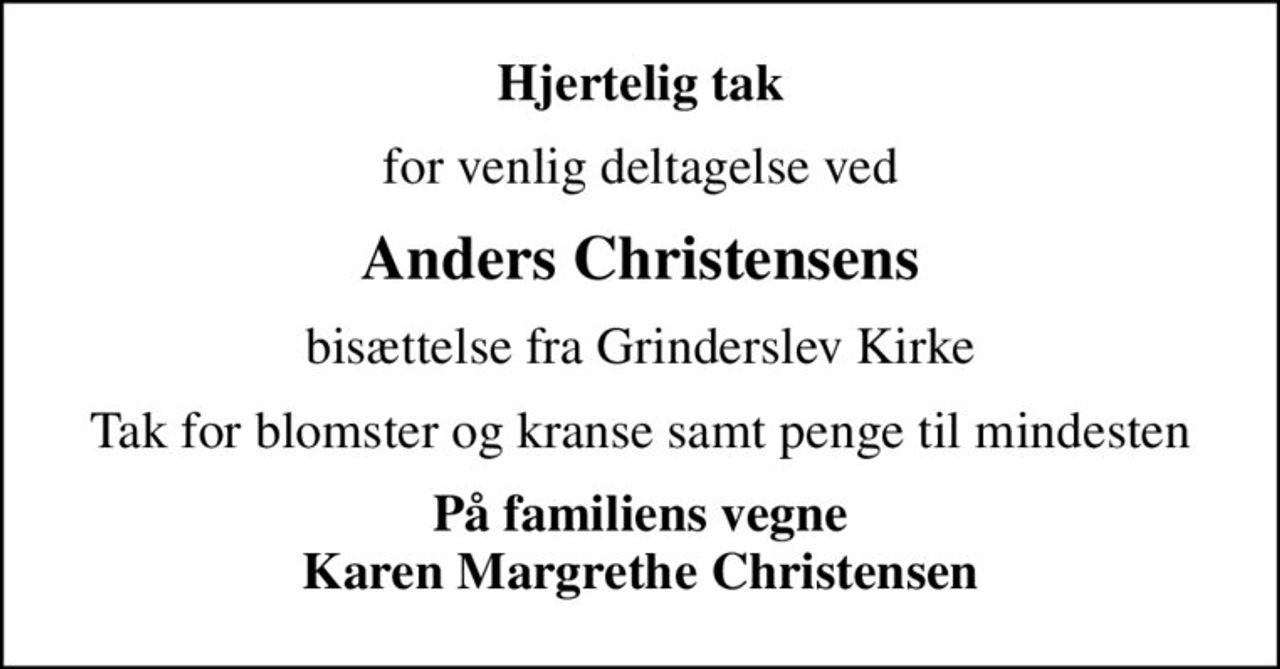 Hjertelig tak
for venlig deltagelse ved
Anders Christensens
bisættelse fra Grinderslev Kirke
Tak for blomster og kranse samt penge til mindesten
På familiens vegne Karen Margrethe Christensen