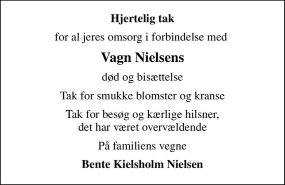 Hjertelig tak
for al jeres omsorg i forbindelse med 
Vagn Nielsens
død og bisættelse
Tak for smukke blomster og kranse
Tak for besøg og kærlige hilsner, det har været overvældende
På familiens vegne
Bente Kielsholm Nielsen