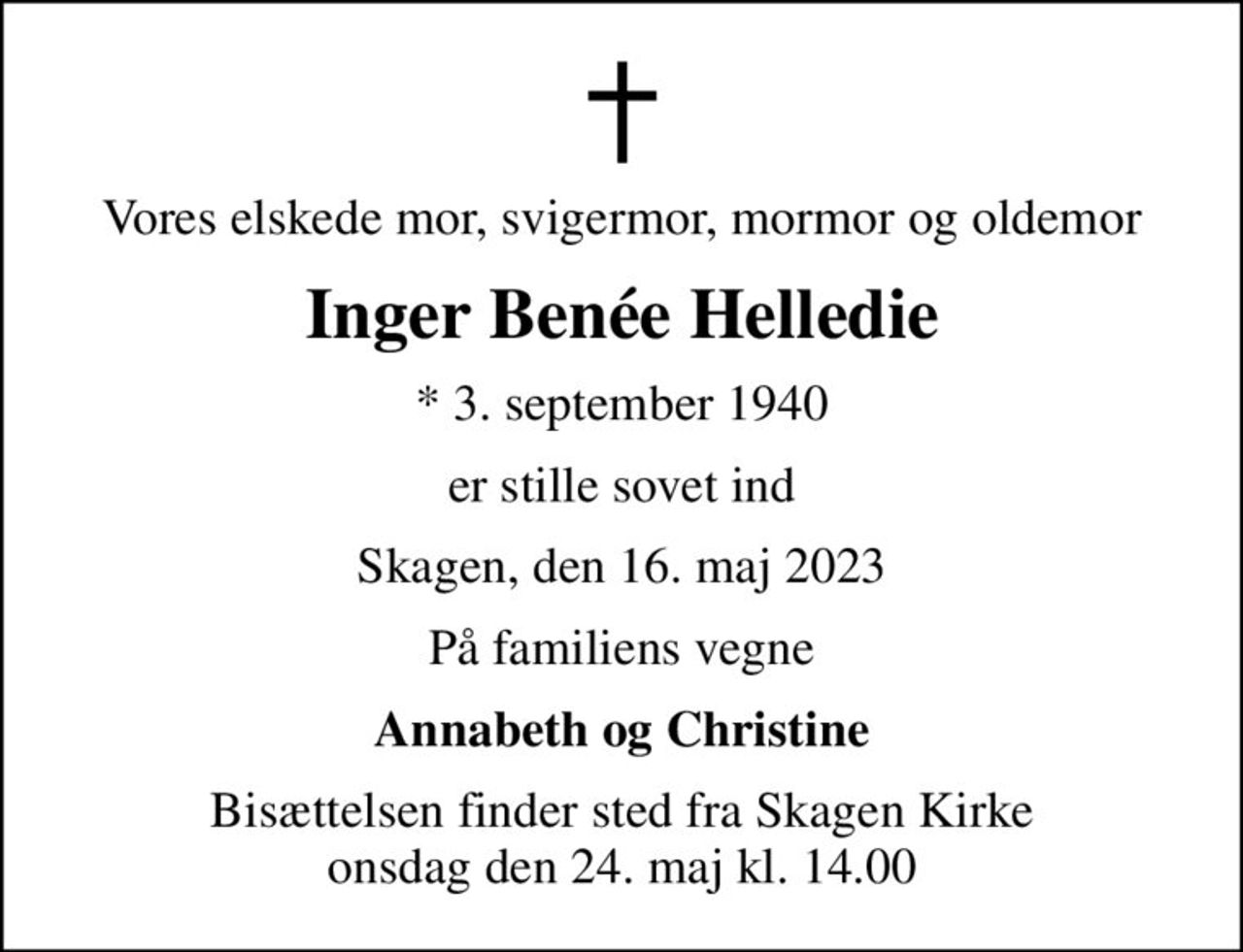 Vores elskede mor, svigermor, mormor og oldemor
Inger Benée Helledie
* 3. september 1940
er stille sovet ind
Skagen, den 16. maj 2023
På familiens vegne
Annabeth og Christine
Bisættelsen finder sted fra Skagen Kirke  onsdag den 24. maj kl. 14.00