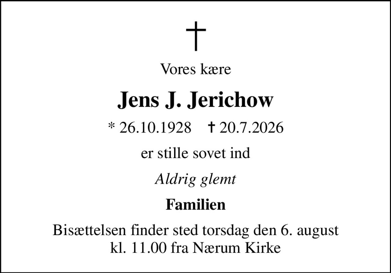 Vores kære
Jens J. Jerichow
* 26.10.1928    ✝ 20.7.2026
er stille sovet ind
Aldrig glemt
Familien
Bisættelsen finder sted torsdag den 6. august kl. 11.00 fra Nærum Kirke