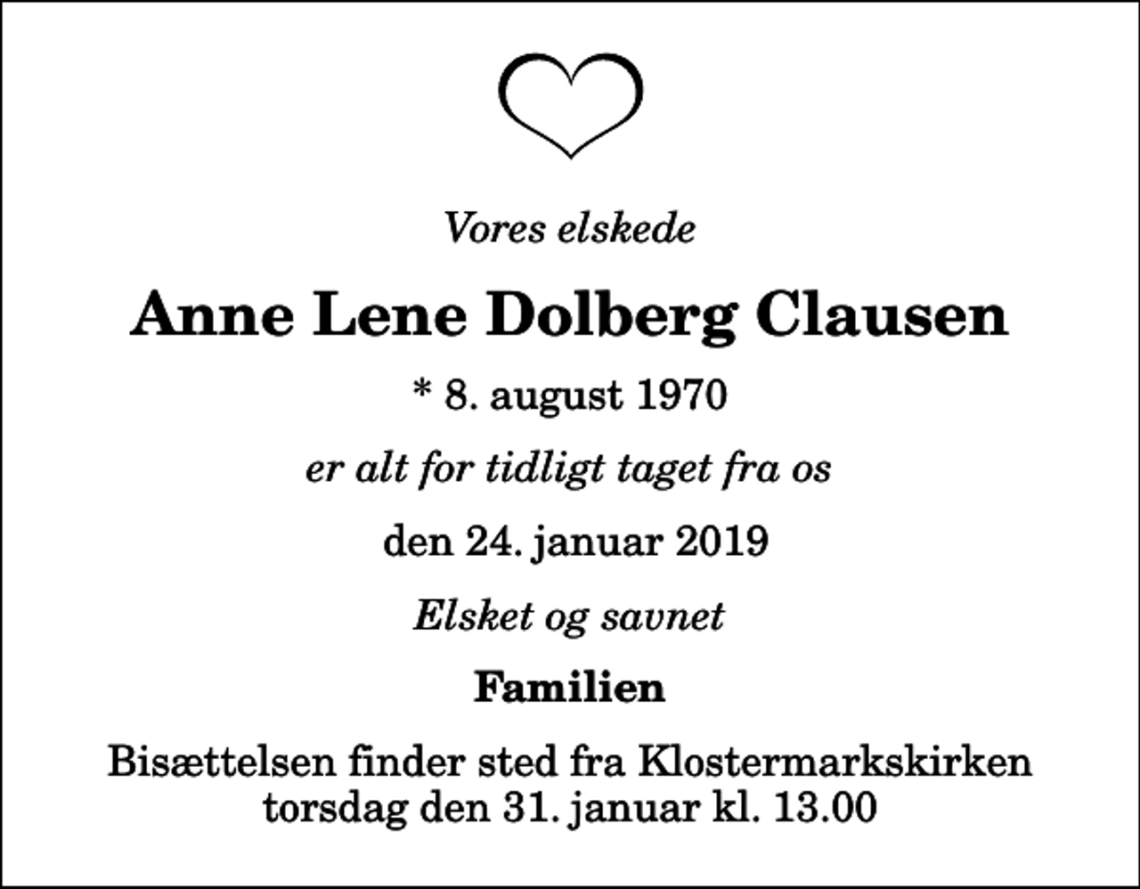 <p>Vores elskede<br />Anne Lene Dolberg Clausen<br />* 8. august 1970<br />er alt for tidligt taget fra os<br />den 24. januar 2019<br />Elsket og savnet<br />Familien<br />Bisættelsen finder sted fra Klostermarkskirken torsdag den 31. januar kl. 13.00</p>