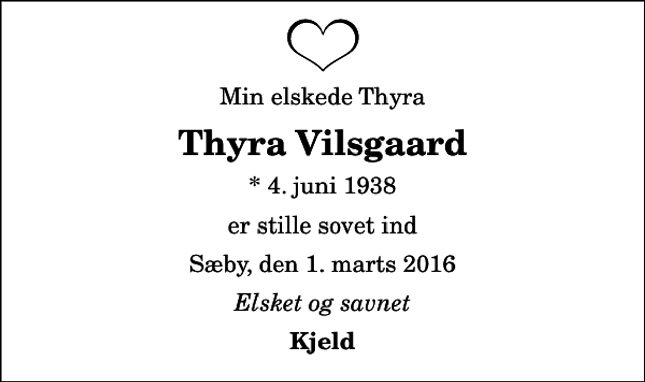 <p>Min elskede Thyra<br />Thyra Vilsgaard<br />* 4. juni 1938<br />er stille sovet ind<br />Sæby, den 1. marts 2016<br />Elsket og savnet<br />Kjeld</p>