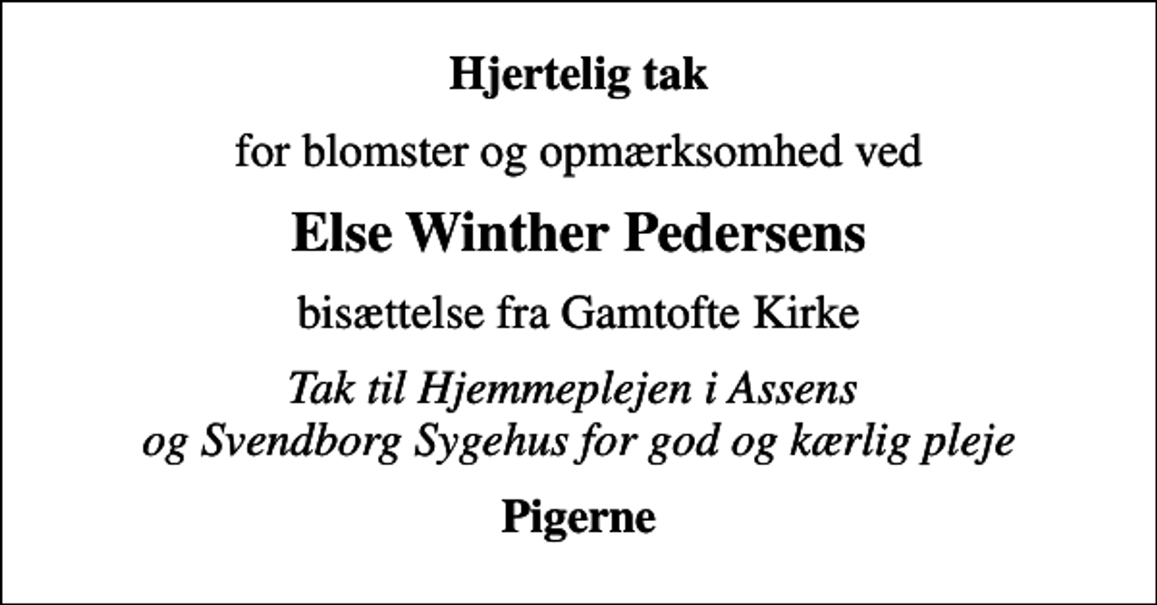 <p>Hjertelig tak<br />for blomster og opmærksomhed ved<br />Else Winther Pedersens<br />bisættelse fra Gamtofte Kirke<br />Tak til Hjemmeplejen i Assens og Svendborg Sygehus for god og kærlig pleje<br />Pigerne</p>