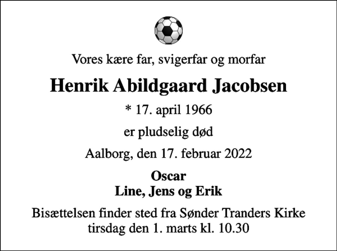 <p>Vores kære far, svigerfar og morfar<br />Henrik Abildgaard Jacobsen<br />* 17. april 1966<br />er pludselig død<br />Aalborg, den 17. februar 2022<br />Oscar Line, Jens og Erik<br />Bisættelsen finder sted fra Sønder Tranders Kirke tirsdag den 1. marts kl. 10.30</p>