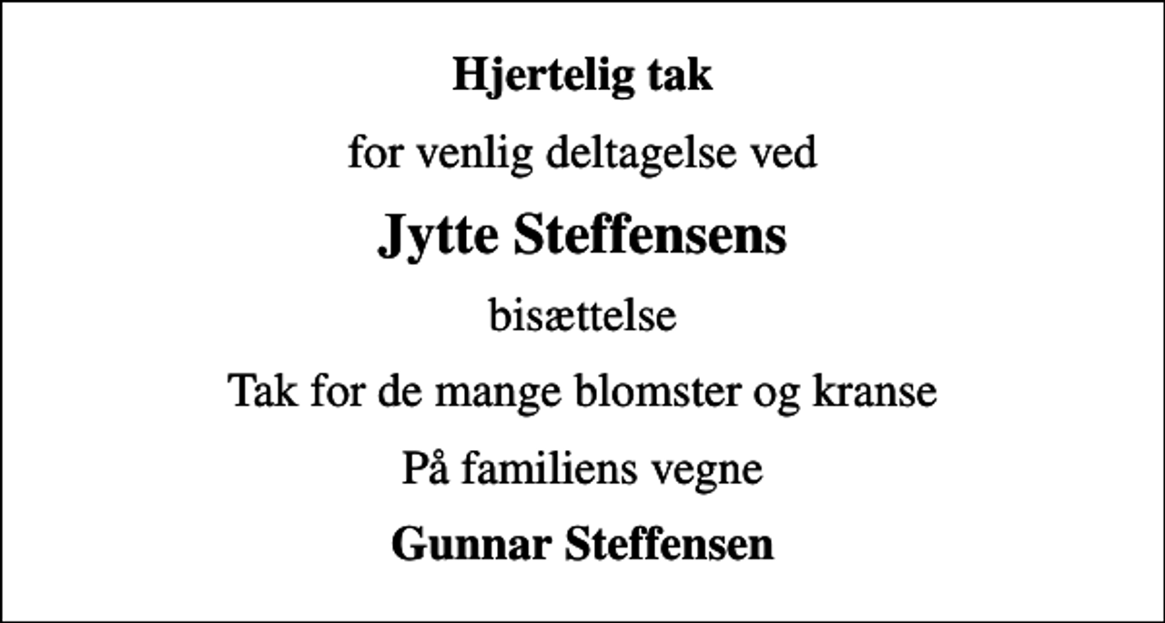 <p>Hjertelig tak<br />for venlig deltagelse ved<br />Jytte Steffensens<br />bisættelse<br />Tak for de mange blomster og kranse<br />På familiens vegne<br />Gunnar Steffensen</p>