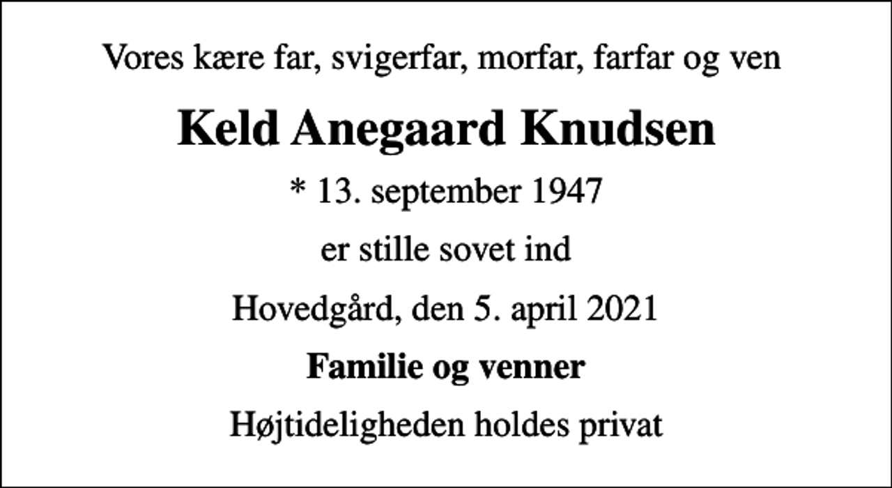 <p>Vores kære far, svigerfar, morfar, farfar og ven<br />Keld Anegaard Knudsen<br />* 13. september 1947<br />er stille sovet ind<br />Hovedgård, den 5. april 2021<br />Familie og venner<br />Højtideligheden holdes privat</p>