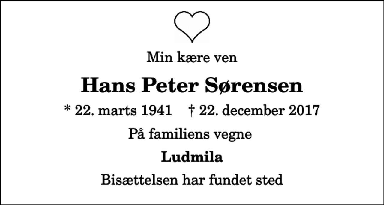 <p>Min kære ven<br />Hans Peter Sørensen<br />* 22. marts 1941 ✝ 22. december 2017<br />På familiens vegne<br />Ludmila<br />Bisættelsen har fundet sted</p>