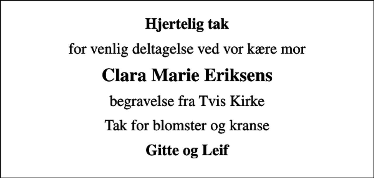<p>Hjertelig tak<br />for venlig deltagelse ved vor kære mor<br />Clara Marie Eriksens<br />begravelse fra Tvis Kirke<br />Tak for blomster og kranse<br />Gitte og Leif</p>