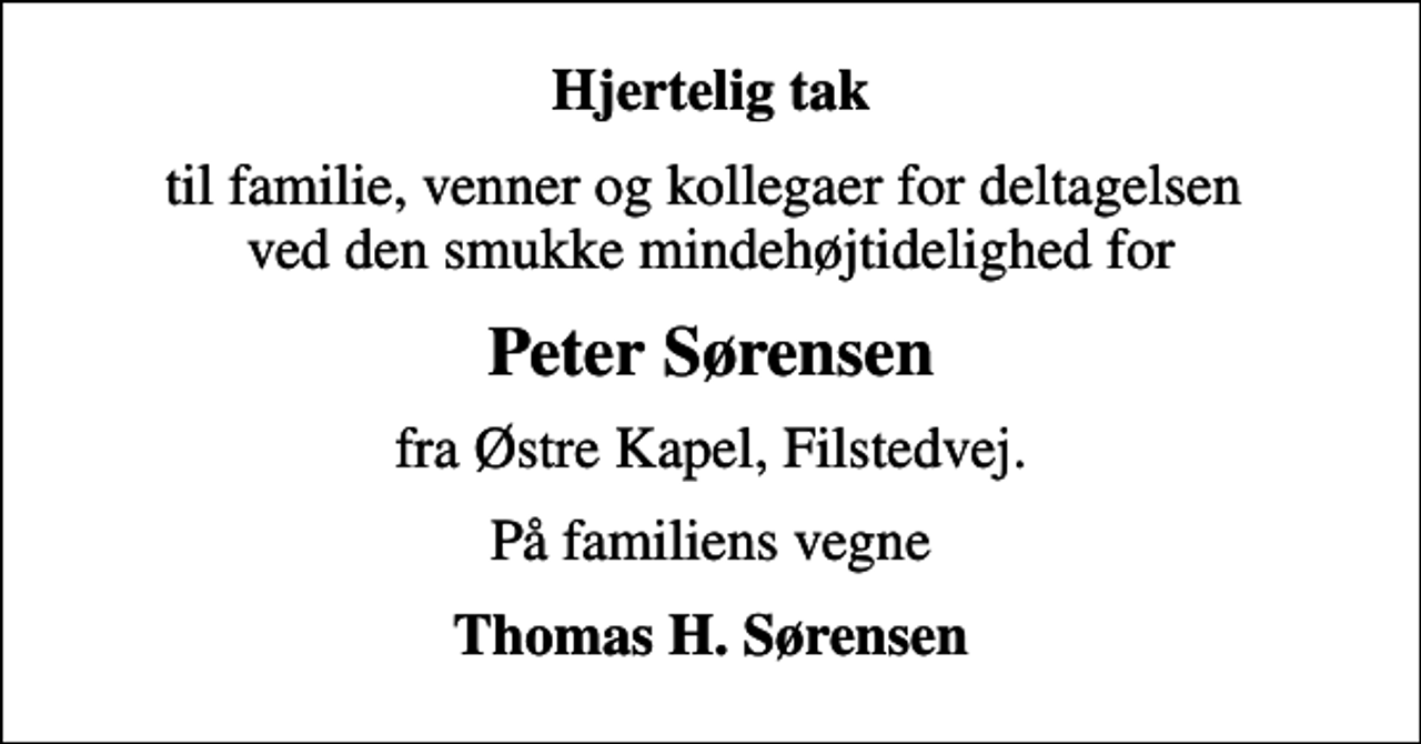 <p>Hjertelig tak<br />til familie, venner og kollegaer for deltagelsen ved den smukke mindehøjtidelighed for<br />Peter Sørensen<br />fra Østre Kapel, Filstedvej.<br />På familiens vegne<br />Thomas H. Sørensen</p>