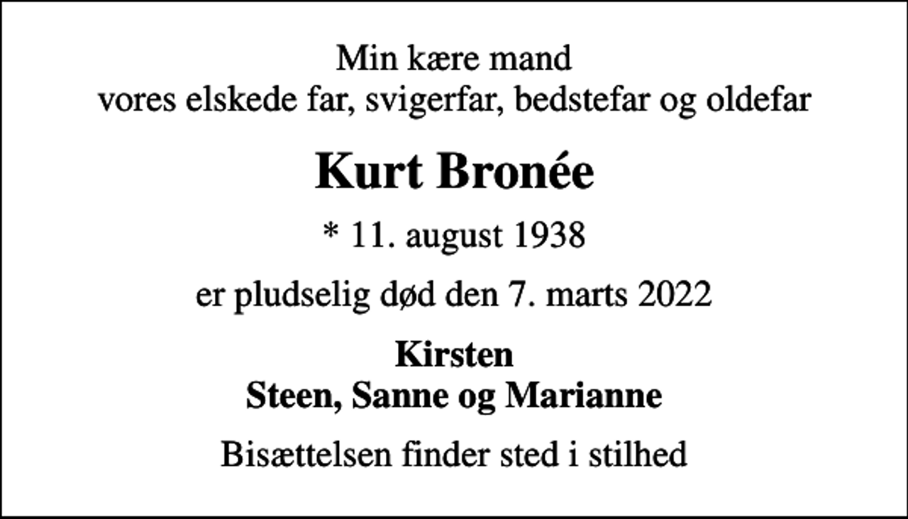 <p>Min kære mand vores elskede far, svigerfar, bedstefar og oldefar<br />Kurt Bronée<br />* 11. august 1938<br />er pludselig død den 7. marts 2022<br />Kirsten Steen, Sanne og Marianne<br />Bisættelsen finder sted i stilhed</p>