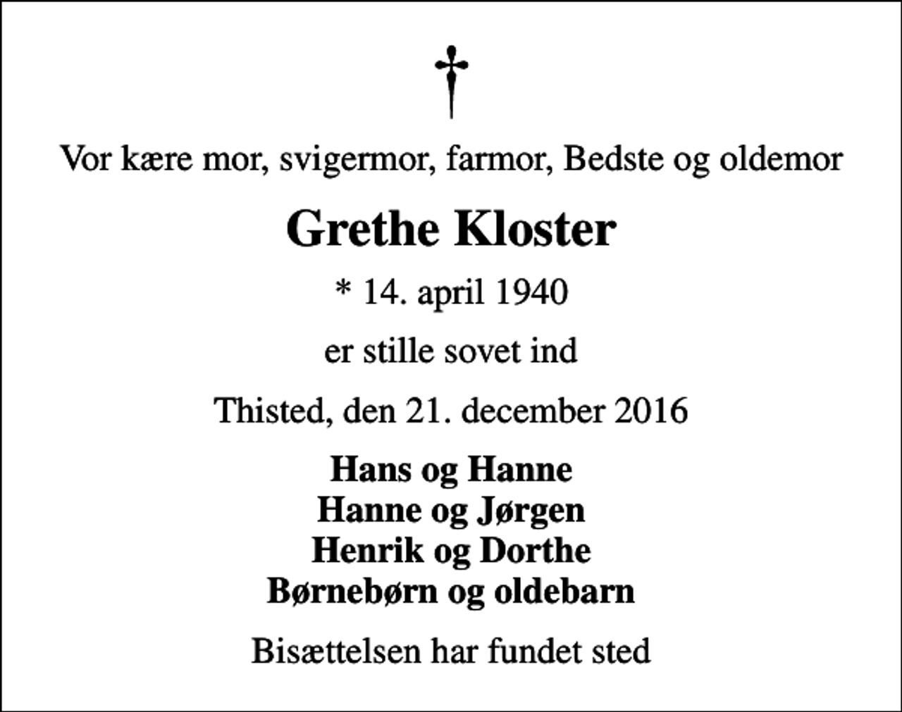 <p>Vor kære mor, svigermor, farmor, Bedste og oldemor<br />Grethe Kloster<br />* 14. april 1940<br />er stille sovet ind<br />Thisted, den 21. december 2016<br />Hans og Hanne Hanne og Jørgen Henrik og Dorthe Børnebørn og oldebarn<br />Bisættelsen har fundet sted</p>