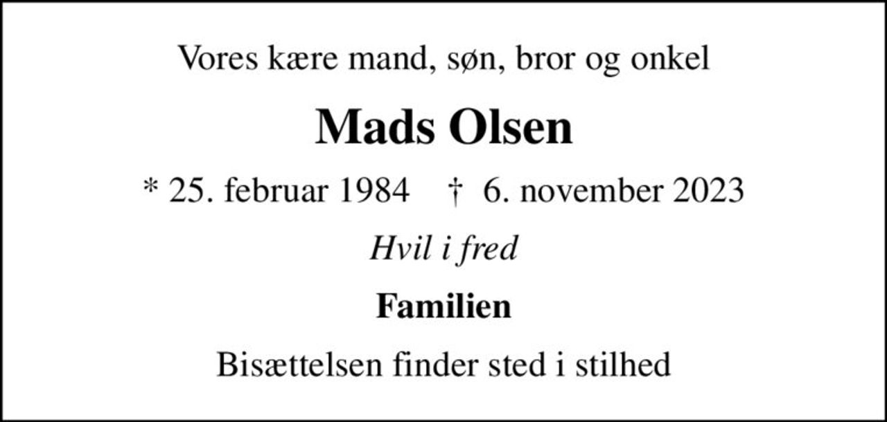 Vores kære mand, søn, bror og onkel
Mads Olsen
* 25. februar 1984    ✝ 6. november 2023
Hvil i fred
Familien
Bisættelsen finder sted i stilhed