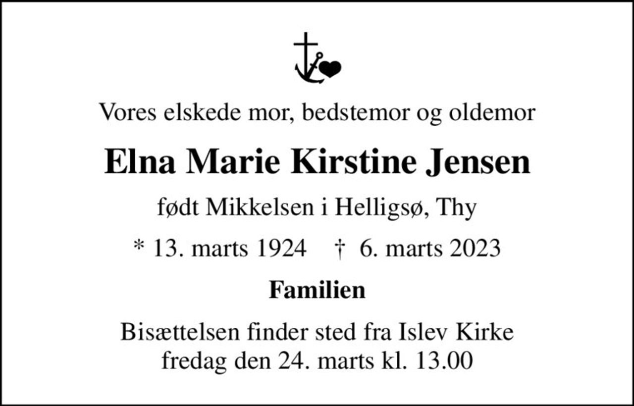Vores elskede mor, bedstemor og oldemor
Elna Marie Kirstine Jensen
født Mikkelsen i Helligsø, Thy
* 13. marts 1924    ✝ 6. marts 2023
Familien
Bisættelsen finder sted fra Islev Kirke  fredag den 24. marts kl. 13.00