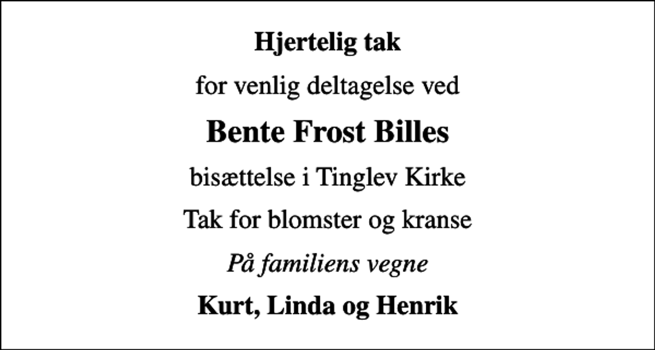 <p>Hjertelig tak<br />for venlig deltagelse ved<br />Bente Frost Billes<br />bisættelse i Tinglev Kirke<br />Tak for blomster og kranse<br />På familiens vegne<br />Kurt, Linda og Henrik</p>