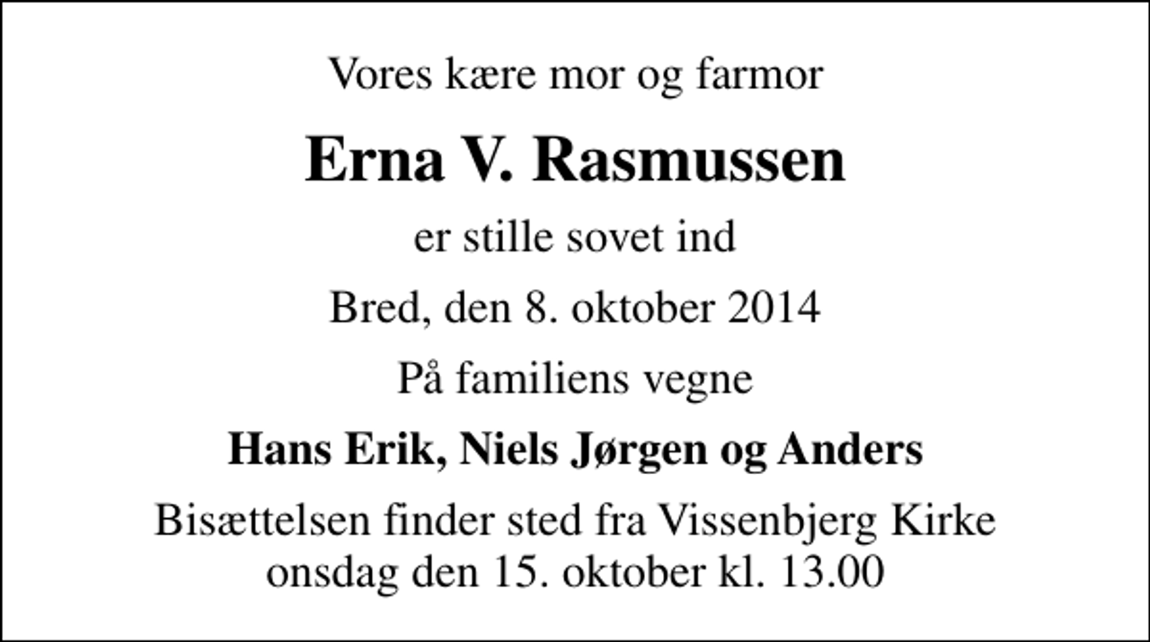 <p>Vores kære mor og farmor<br />Erna V. Rasmussen<br />er stille sovet ind<br />Bred, den 8. oktober 2014<br />På familiens vegne<br />Hans Erik, Niels Jørgen og Anders<br />Bisættelsen finder sted fra Vissenbjerg Kirke onsdag den 15. oktober kl. 13.00</p>