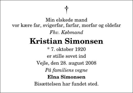 <p>Min elskede mand vor kære far, svigerfar, farfar, morfar og oldefar<br />Fhv. Købmand<br />Kristian Simonsen<br />* 7. oktober 1920<br />er stille sovet ind<br />Vejle, den 28. august 2008<br />På familiens vegne<br />Elna Simonsen<br />Bisættelsen har fundet sted.</p>