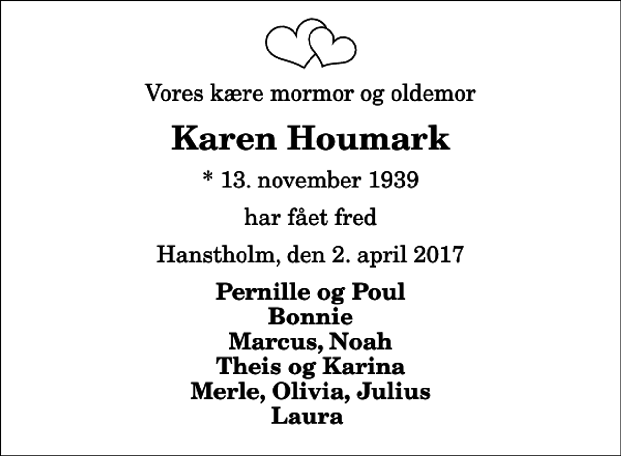 <p>Vores kære mormor og oldemor<br />Karen Houmark<br />* 13. november 1939<br />har fået fred<br />Hanstholm, den 2. april 2017<br />Pernille og Poul Bonnie Marcus, Noah Theis og Karina Merle, Olivia, Julius Laura</p>